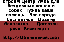 Строим Центр Умка для бездомных кошек и собак! Нужна ваша помощь - Все города Бесплатное » Возьму бесплатно   . Дагестан респ.,Кизилюрт г.